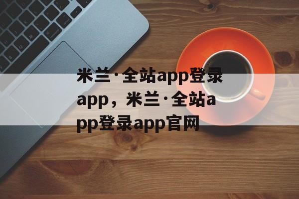 米兰·全站app登录app，米兰·全站app登录app官网