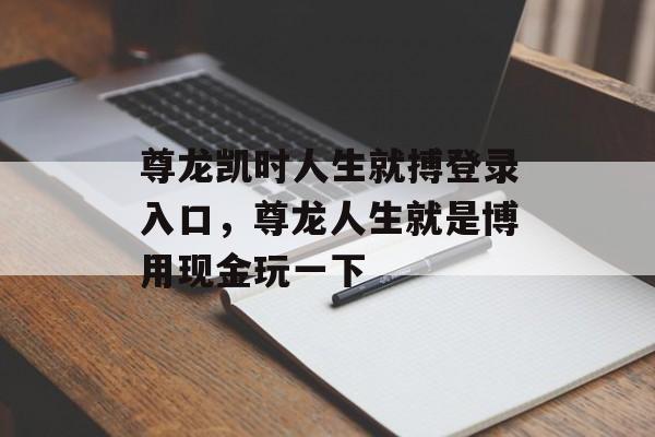 尊龙凯时人生就搏登录入口，尊龙人生就是博用现金玩一下