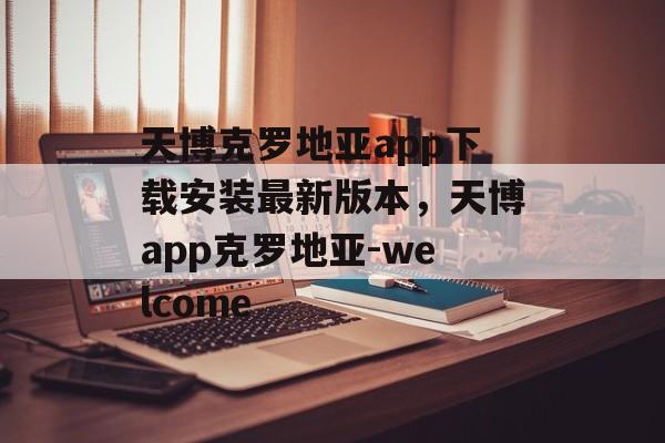 天博克罗地亚app下载安装最新版本，天博app克罗地亚-welcome