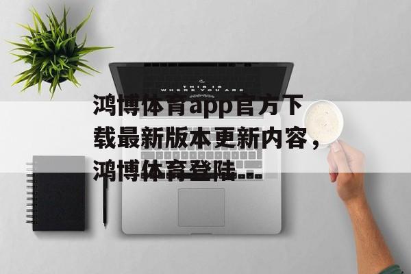 鸿博体育app官方下载最新版本更新内容，鸿博体育登陆