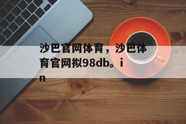 沙巴官网体育，沙巴体育官网拟98db。in