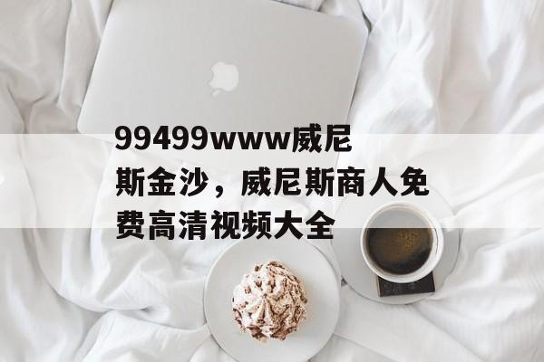 99499www威尼斯金沙，威尼斯商人免费高清视频大全