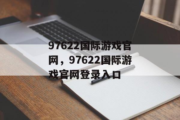 97622国际游戏官网，97622国际游戏官网登录入口