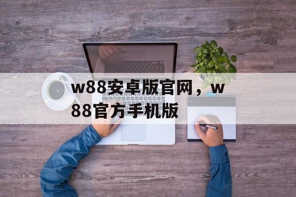 w88安卓版官网，w88官方手机版