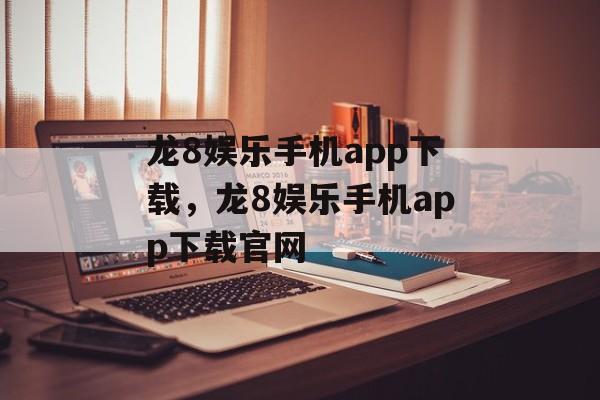 龙8娱乐手机app下载，龙8娱乐手机app下载官网