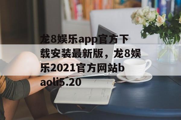 龙8娱乐app官方下载安装最新版，龙8娱乐2021官方网站baoli5.20