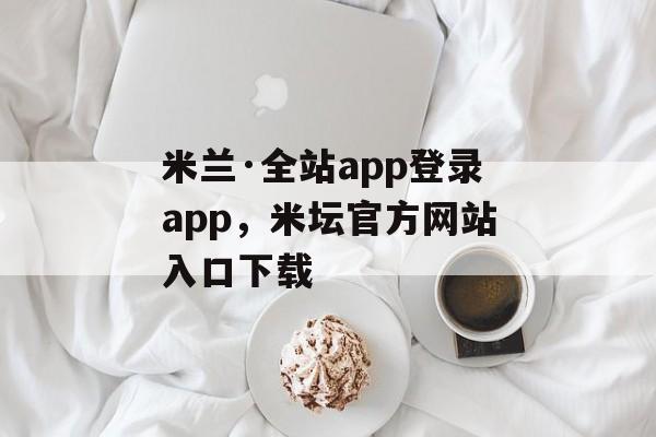 米兰·全站app登录app，米坛官方网站入口下载