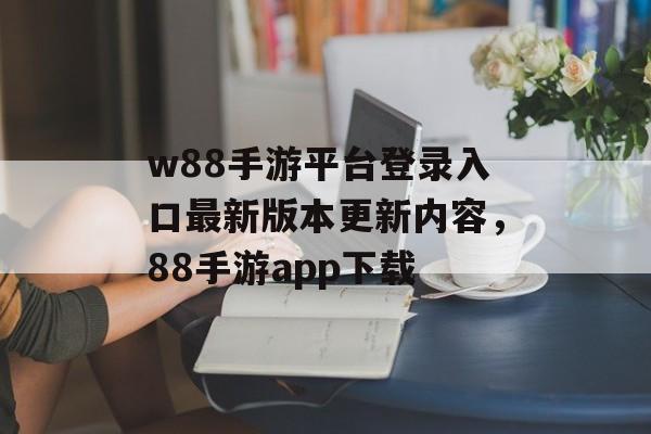 w88手游平台登录入口最新版本更新内容，88手游app下载