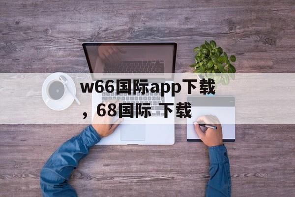 w66国际app下载，68国际 下载