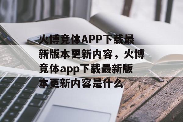 火博竞体APP下载最新版本更新内容，火博竞体app下载最新版本更新内容是什么