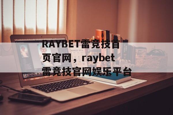 RAYBET雷竞技首页官网，raybet雷竞技官网娱乐平台