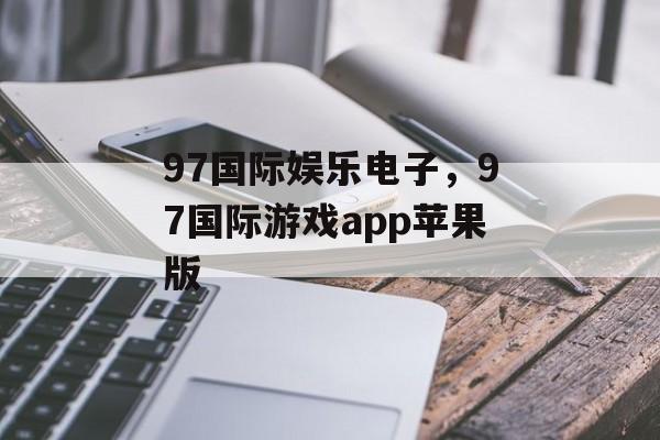 97国际娱乐电子，97国际游戏app苹果版