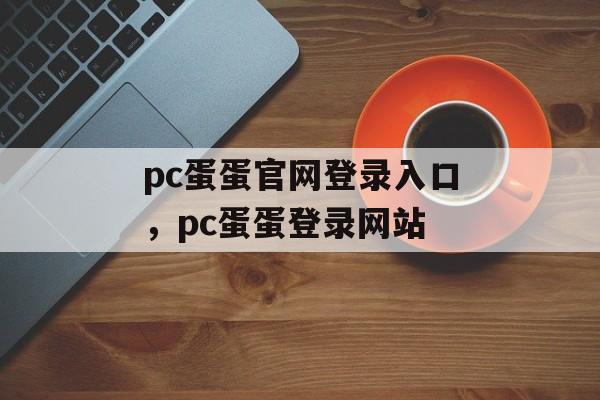 pc蛋蛋官网登录入口，pc蛋蛋登录网站