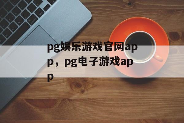 pg娱乐游戏官网app，pg电子游戏app