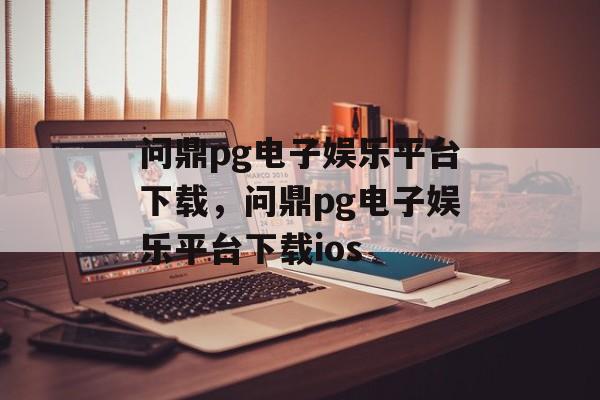 问鼎pg电子娱乐平台下载，问鼎pg电子娱乐平台下载ios