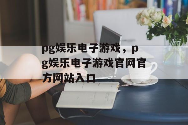 pg娱乐电子游戏，pg娱乐电子游戏官网官方网站入口