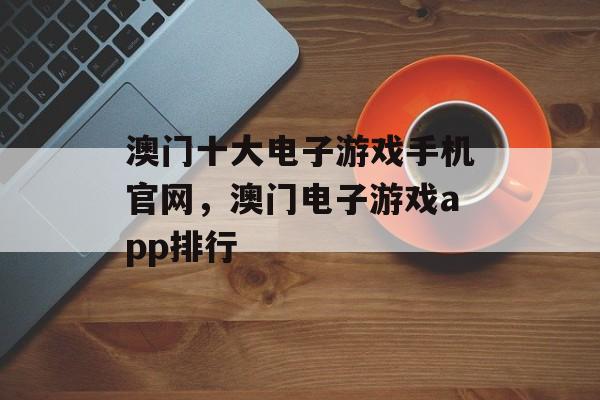 澳门十大电子游戏手机官网，澳门电子游戏app排行