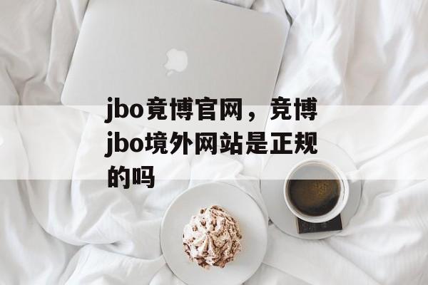 jbo竟博官网，竞博jbo境外网站是正规的吗