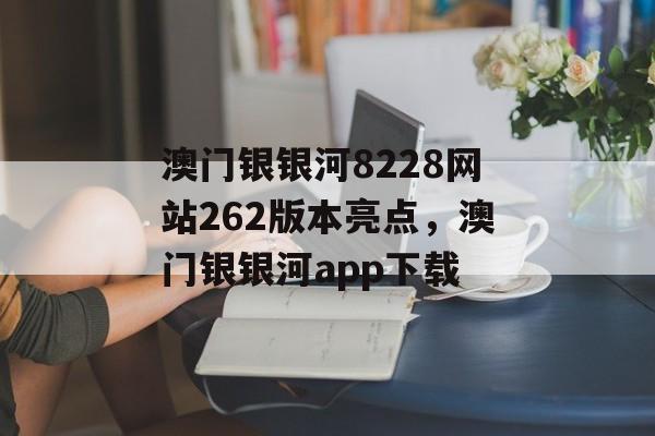 澳门银银河8228网站262版本亮点，澳门银银河app下载