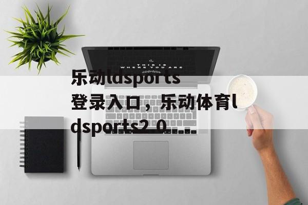 乐动ldsports登录入口，乐动体育ldsports2.0