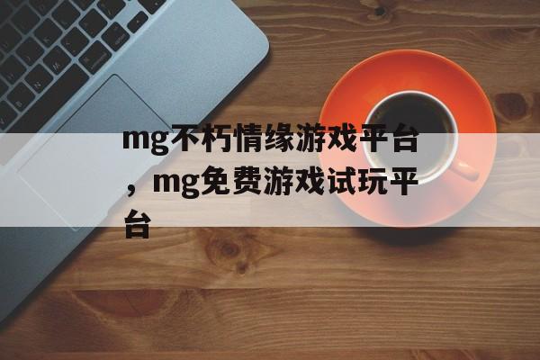 mg不朽情缘游戏平台，mg免费游戏试玩平台