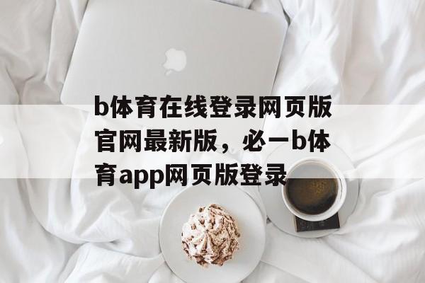 b体育在线登录网页版官网最新版，必一b体育app网页版登录