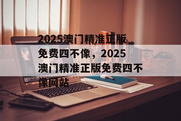 2025澳门精准正版免费四不像，2025澳门精准正版免费四不像网站