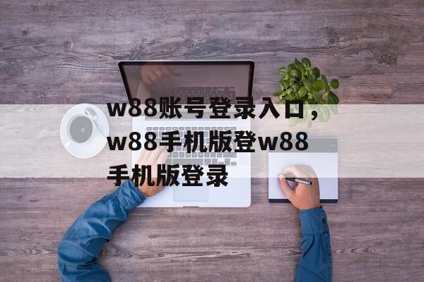 w88账号登录入口，w88手机版登w88手机版登录