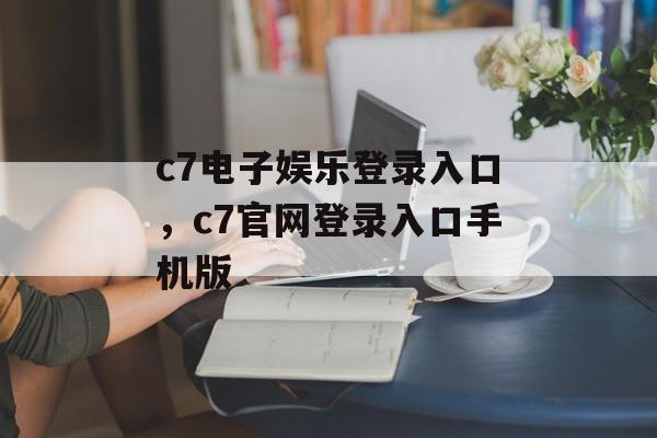 c7电子娱乐登录入口，c7官网登录入口手机版