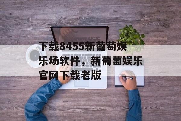 下载8455新葡萄娱乐场软件，新葡萄娱乐官网下载老版