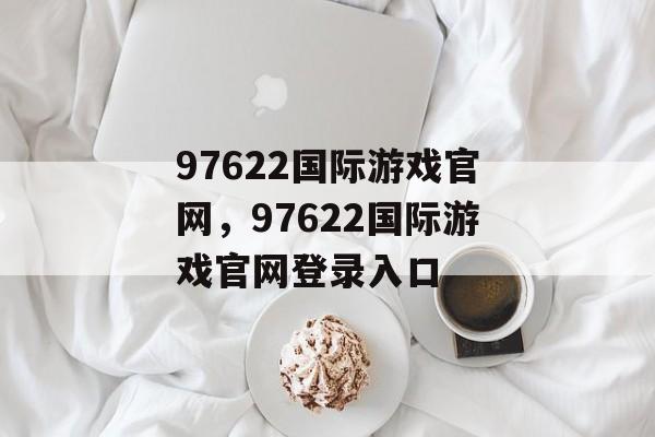 97622国际游戏官网，97622国际游戏官网登录入口