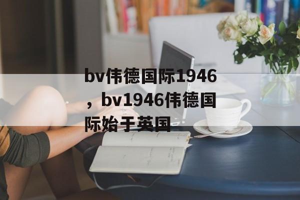 bv伟德国际1946，bv1946伟德国际始于英国