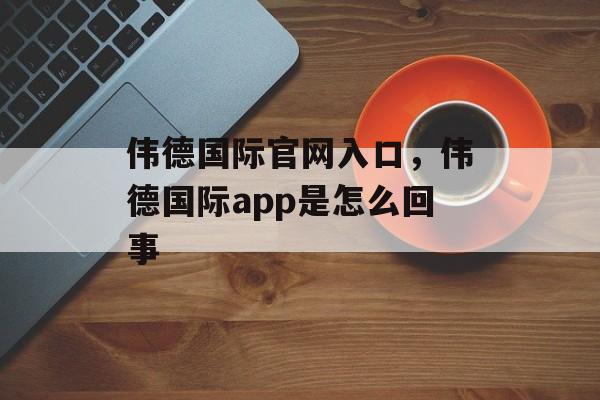 伟德国际官网入口，伟德国际app是怎么回事