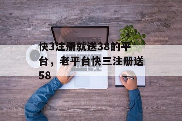 快3注册就送38的平台，老平台快三注册送58