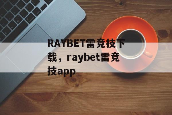 RAYBET雷竞技下载，raybet雷竞技app