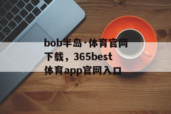 bob半岛·体育官网下载，365best体育app官网入口