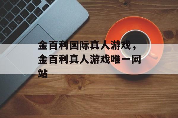 金百利国际真人游戏，金百利真人游戏唯一网站