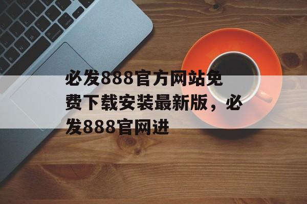 必发888官方网站免费下载安装最新版，必发888官网进