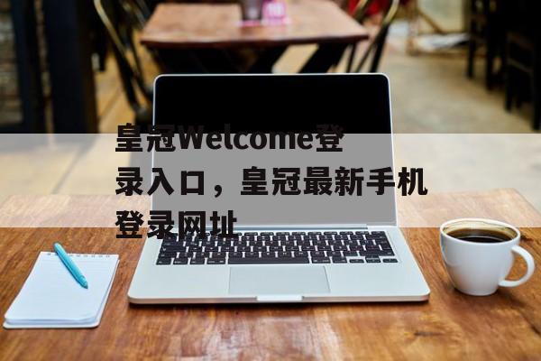 皇冠Welcome登录入口，皇冠最新手机登录网址