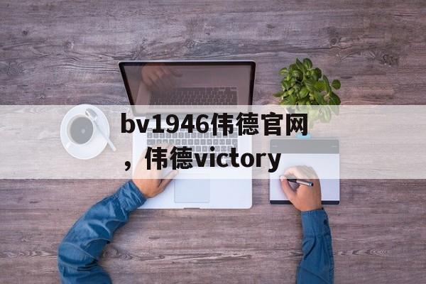 bv1946伟德官网，伟德victory