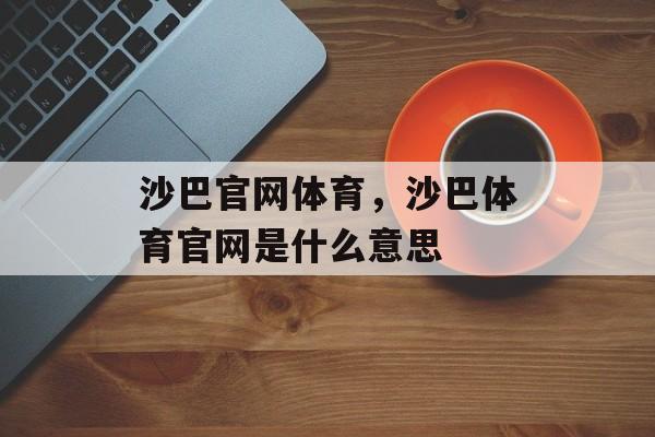 沙巴官网体育，沙巴体育官网是什么意思