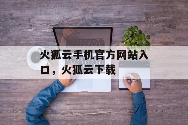 火狐云手机官方网站入口，火狐云下载