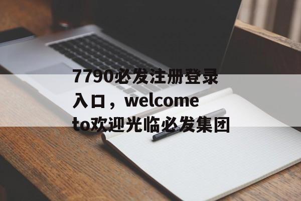 7790必发注册登录入口，welcometo欢迎光临必发集团