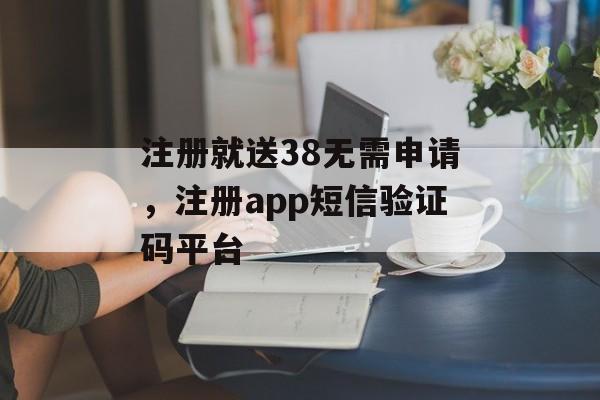 注册就送38无需申请，注册app短信验证码平台