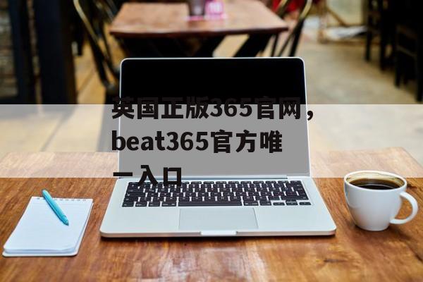 英国正版365官网，beat365官方唯一入口