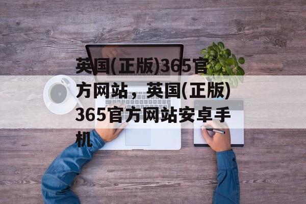 英国(正版)365官方网站，英国(正版)365官方网站安卓手机