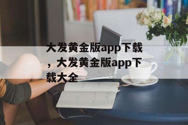 大发黄金版app下载，大发黄金版app下载大全