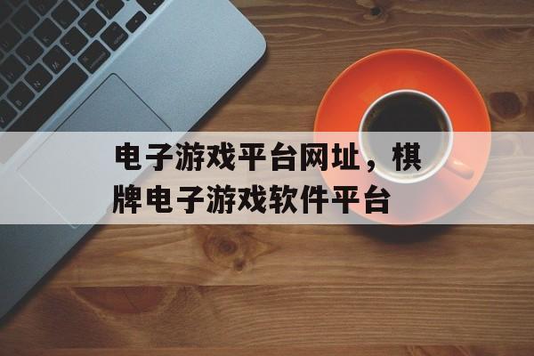 电子游戏平台网址，棋牌电子游戏软件平台