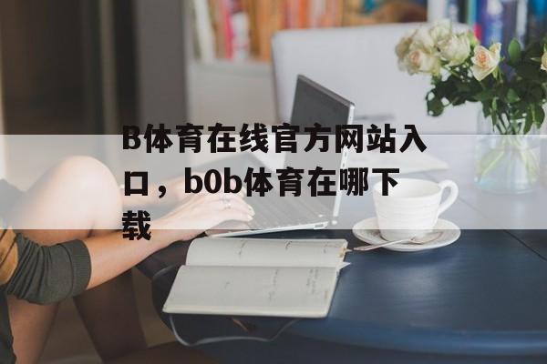 B体育在线官方网站入口，b0b体育在哪下载