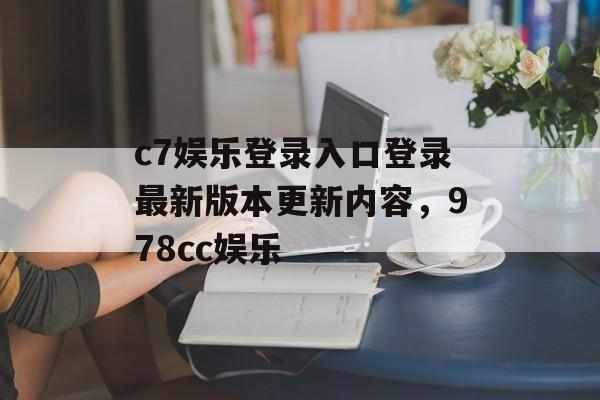 c7娱乐登录入口登录最新版本更新内容，978cc娱乐